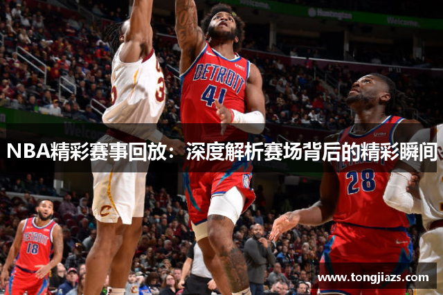 NBA精彩赛事回放：深度解析赛场背后的精彩瞬间