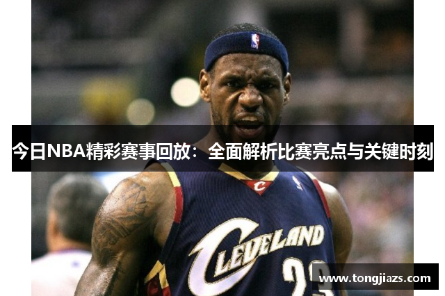 今日NBA精彩赛事回放：全面解析比赛亮点与关键时刻