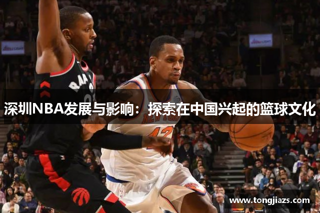 深圳NBA发展与影响：探索在中国兴起的篮球文化